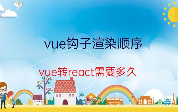 vue钩子渲染顺序 vue转react需要多久？